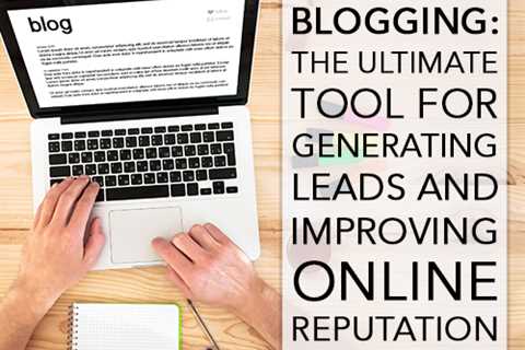 Blogging: Your Ultimate Tools for Generating Leads and Improving Your Online Reputation