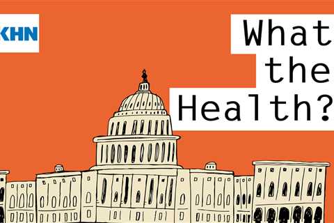 KHN’s ‘What the Health?’: Leaked Abortion Opinion Rocks Washington’s World