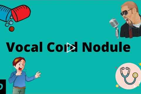 Vocal Cord Nodule, Causes, Signs and Symptoms, Diagnosis and Treatmnent.