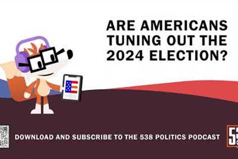 Are Americans Tuning Out The 2024 Election? | 538 Politics Podcast